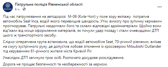 о время патрулирования на автодороге М-06 (Киев-Чоп) в поле зрения экипажа попал автомобиль Seat Inca, водитель которого превысил скорость. Впрочем, требование об остановке руководитель проигнорировал. Патрульные догнали его и составили соответствующие админматериалы. Только они отъехали от места оформления материалов, услышав удар сзади и стали очевидцами ДТП этого же транспортного средства. Следственно-оперативная группа установила, что водитель автомобиля Seat, 70-летний житель, выехал на полосу встречного движения, где допустил лобовое столкновение с кроссовером Mitsubishi Outlander под управлением 61-летнего жителя города Кривой Рог.  В результате ДТП погибли три человека. Начато досудебное расследование. Дорога не прощает беспечности и неосторожности за рулем.